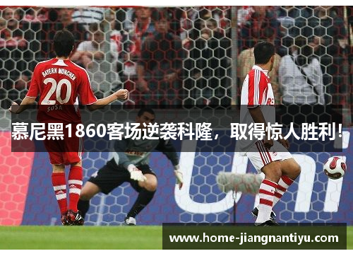 慕尼黑1860客场逆袭科隆，取得惊人胜利！
