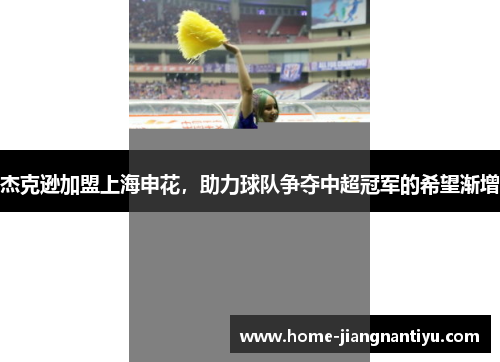 杰克逊加盟上海申花，助力球队争夺中超冠军的希望渐增